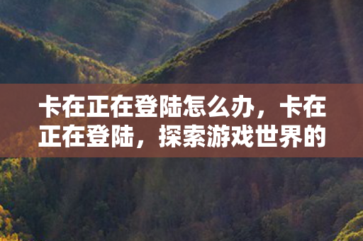 卡在正在登陆怎么办，卡在正在登陆，探索游戏世界的未知边界