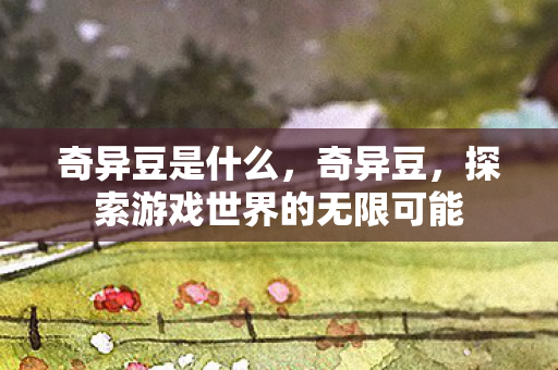 奇异豆是什么,奇异豆,探索游戏世界的无限可能 奇异豆是什么,奇异豆,探索游戏世界的无限可能