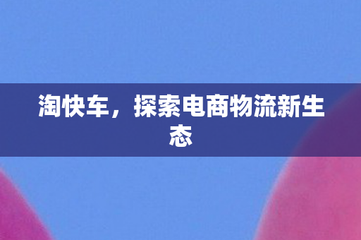 淘快车，探索电商物流新生态