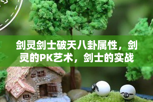 剑灵剑士破天八卦属性,剑灵的PK艺术,剑士的实战技巧与策略 剑灵剑士破天八卦属性,剑灵的PK艺术,剑士的实战技巧与策略