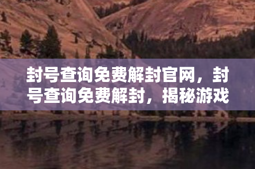 封号查询免费解封官网，封号查询免费解封，揭秘游戏账号解封的真相与合法途径