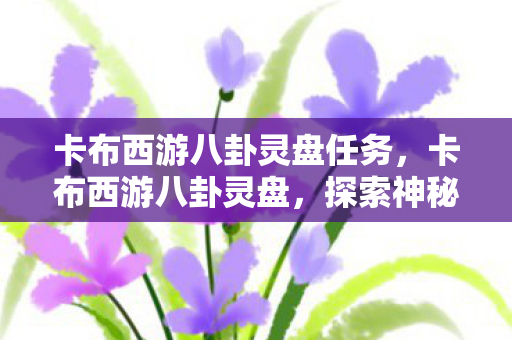 卡布西游八卦灵盘任务，卡布西游八卦灵盘，探索神秘世界的奇幻之旅