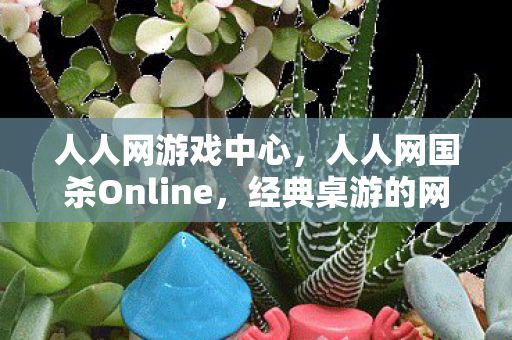 人人网游戏中心,人人网国杀Online,经典桌游的网络重生 人人网游戏中心,人人网国杀Online,经典桌游的网络重生