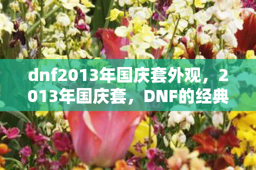 dnf2013年国庆套外观,2013年国庆套,DNF的经典回忆与传承 dnf2013年国庆套外观,2013年国庆套,DNF的经典回忆与传承