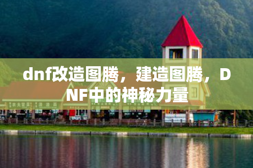dnf改造图腾，建造图腾，DNF中的神秘力量