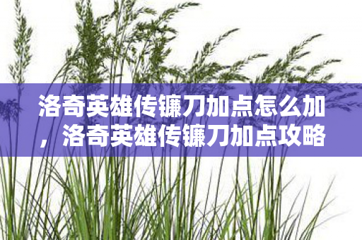 洛奇英雄传镰刀加点怎么加,洛奇英雄传镰刀加点攻略,打造高效战斗力的关键 洛奇英雄传镰刀加点怎么加,洛奇英雄传镰刀加点攻略,打造高效战斗力的关键