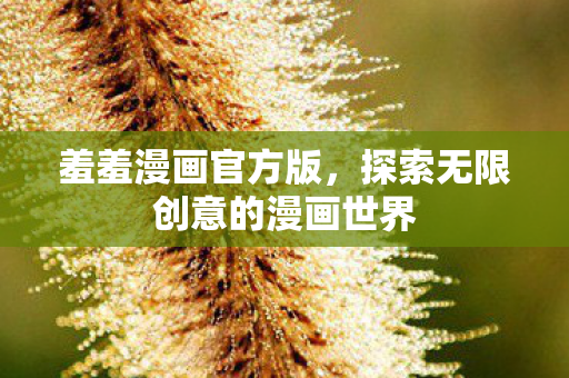羞羞漫画官方版,探索无限创意的漫画世界 羞羞漫画官方版,探索无限创意的漫画世界