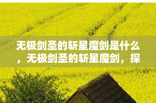 无极剑圣的斩星魔剑是什么,无极剑圣的斩星魔剑,探索游戏与文化的深度交融 无极剑圣的斩星魔剑是什么,无极剑圣的斩星魔剑,探索游戏与文化的深度交融