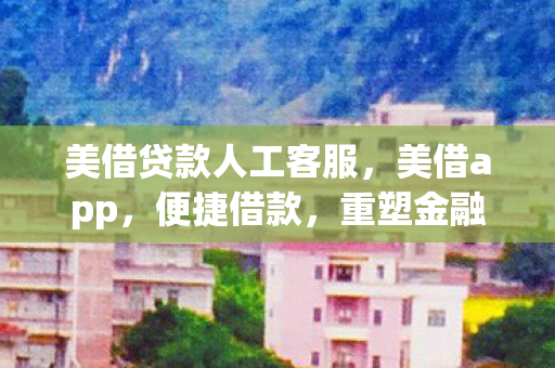 美借贷款人工客服，美借app，便捷借款，重塑金融新生态