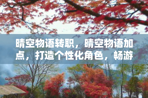 晴空物语转职，晴空物语加点，打造个性化角色，畅游奇幻世界