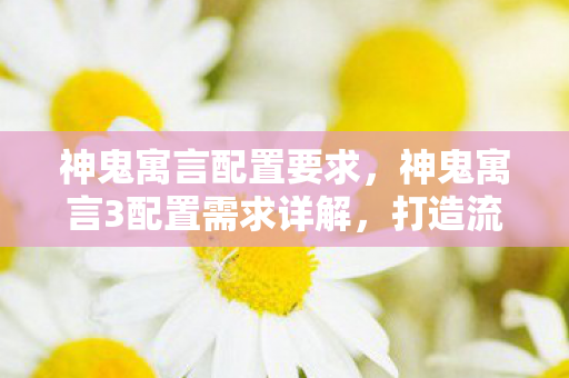 神鬼寓言配置要求，神鬼寓言3配置需求详解，打造流畅游戏体验