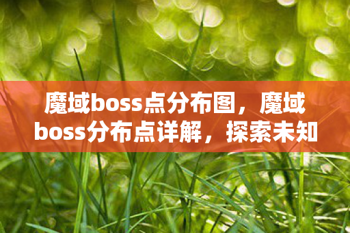 魔域boss点分布图，魔域boss分布点详解，探索未知的神秘领域