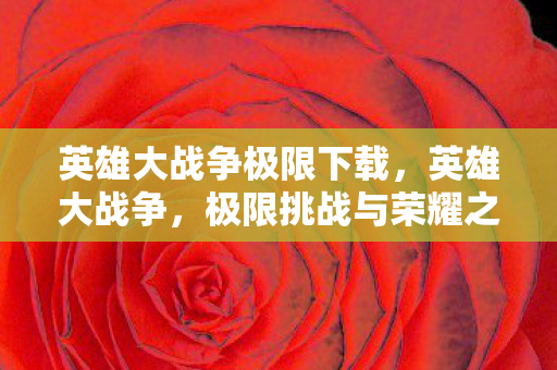 英雄大战争极限下载，英雄大战争，极限挑战与荣耀之路