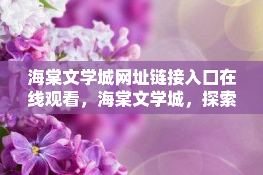海棠文学城网址链接入口在线观看,海棠文学城,探索文学世界的奇妙之旅 海棠文学城网址链接入口在线观看,海棠文学城,探索文学世界的奇妙之旅