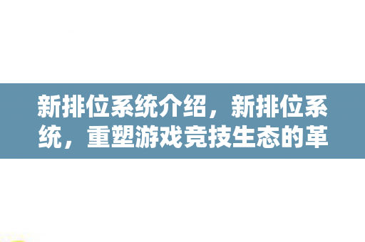新排位系统介绍,新排位系统,重塑游戏竞技生态的革新之举 新排位系统介绍,新排位系统,重塑游戏竞技生态的革新之举