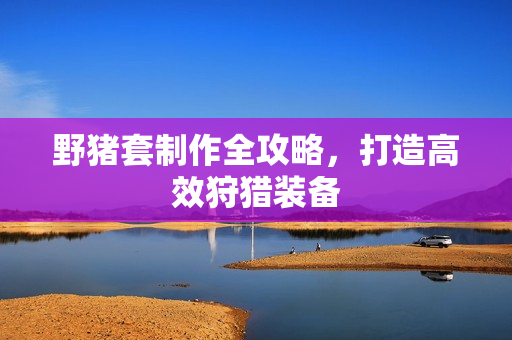 野猪套制作全攻略,打造高效狩猎装备 野猪套制作全攻略,打造高效狩猎装备