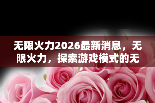 无限火力2026最新消息，无限火力，探索游戏模式的无限可能
