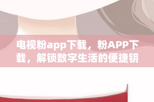 电视粉app下载，粉APP下载，解锁数字生活的便捷钥匙
