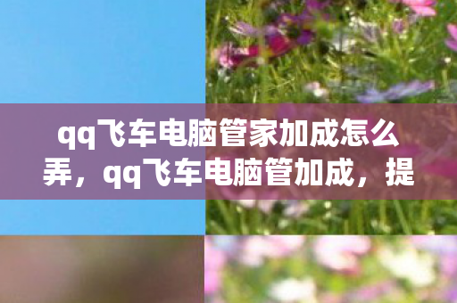 qq飞车电脑管家加成怎么弄，qq飞车电脑管加成，提升游戏体验的必备神器