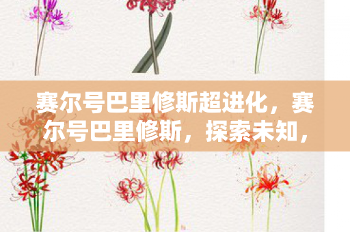 赛尔号巴里修斯超进化，赛尔号巴里修斯，探索未知，挑战极限