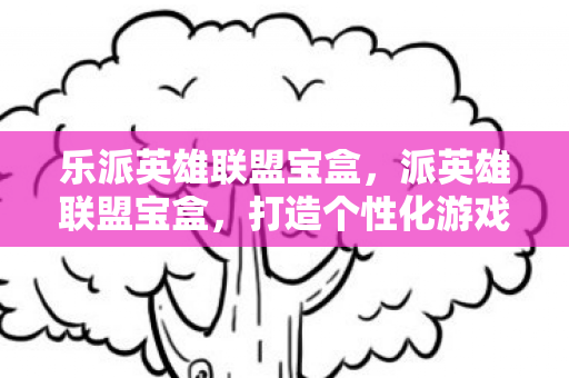 乐派英雄联盟宝盒,派英雄联盟宝盒,打造个性化游戏体验的利器 乐派英雄联盟宝盒,派英雄联盟宝盒,打造个性化游戏体验的利器