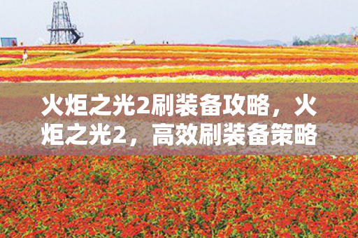 火炬之光2刷装备攻略，火炬之光2，高效刷装备策略，打造顶级装备