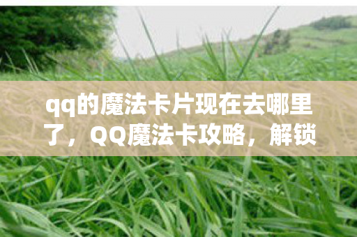 qq的魔法卡片现在去哪里了,QQ魔法卡攻略,解锁无限可能的神秘之旅 qq的魔法卡片现在去哪里了,QQ魔法卡攻略,解锁无限可能的神秘之旅