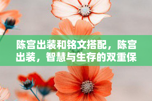 陈宫出装和铭文搭配，陈宫出装，智慧与生存的双重保障