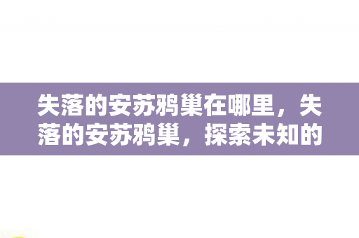 失落的安苏鸦巢在哪里，失落的安苏鸦巢，探索未知的神秘之地