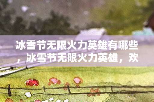 冰雪节无限火力英雄有哪些，冰雪节无限火力英雄，欢乐与策略并存的盛宴