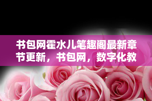 书包网霍水儿笔趣阁最新章节更新，书包网，数字化教育的新篇章