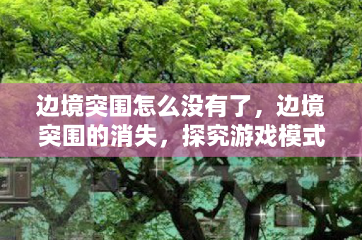 边境突围怎么没有了，边境突围的消失，探究游戏模式更迭背后的原因
