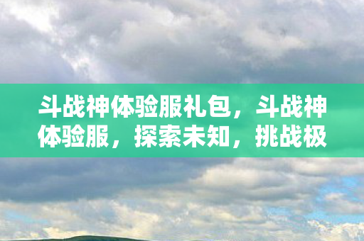 斗战神体验服礼包，斗战神体验服，探索未知，挑战极限
