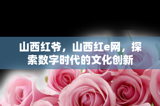 山西红爷，山西红e网，探索数字时代的文化创新