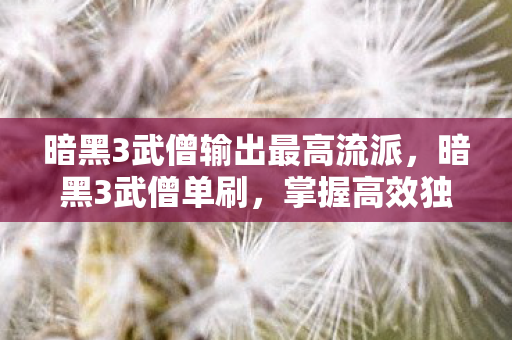 暗黑3武僧输出最高流派,暗黑3武僧单刷,掌握高效独行的战斗艺术 暗黑3武僧输出最高流派,暗黑3武僧单刷,掌握高效独行的战斗艺术