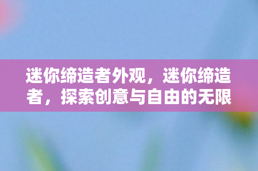 迷你缔造者外观,迷你缔造者,探索创意与自由的无限可能 迷你缔造者外观,迷你缔造者,探索创意与自由的无限可能