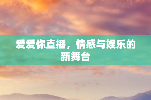 爱爱你直播，情感与娱乐的新舞台