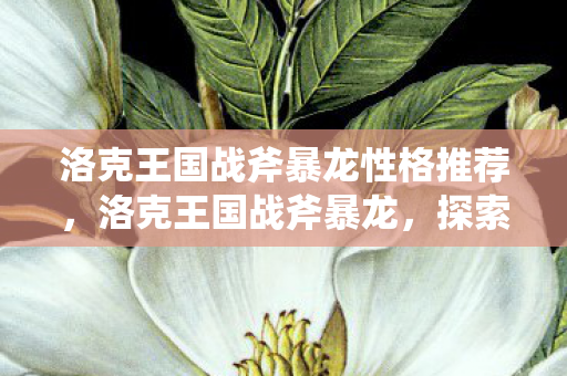 洛克王国战斧暴龙性格推荐，洛克王国战斧暴龙，探索王国中的战斗传奇