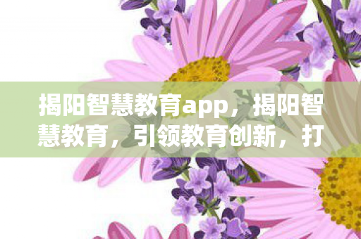 揭阳智慧教育app,揭阳智慧教育,引领教育创新,打造智慧未来 揭阳智慧教育app,揭阳智慧教育,引领教育创新,打造智慧未来
