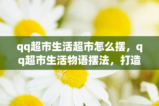 qq超市生活超市怎么摆，qq超市生活物语摆法，打造温馨家居，尽享生活乐趣