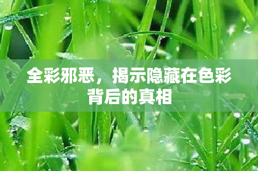 全彩邪恶，揭示隐藏在色彩背后的真相