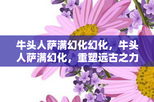 牛头人萨满幻化幻化，牛头人萨满幻化，重塑远古之力的神秘之旅