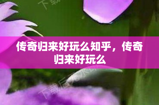 传奇归来好玩么知乎，传奇归来好玩么