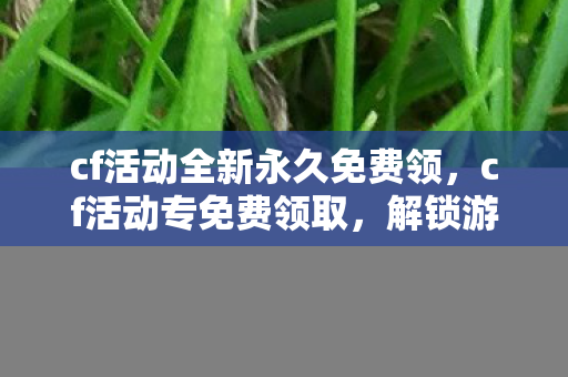 cf活动全新永久免费领，cf活动专免费领取，解锁游戏新体验，不容错过的福利盛宴