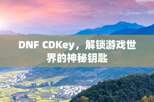 DNF CDKey,解锁游戏世界的神秘钥匙 DNF CDKey,解锁游戏世界的神秘钥匙