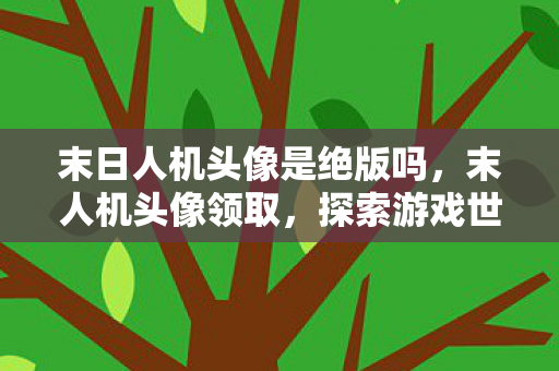 末日人机头像是绝版吗，末人机头像领取，探索游戏世界的独特魅力
