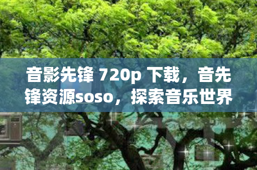 音影先锋 720p 下载，音先锋资源soso，探索音乐世界的无限可能