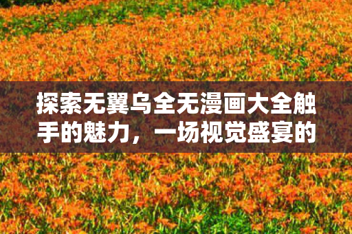 探索无翼乌全无漫画大全触手的魅力，一场视觉盛宴的无限可能