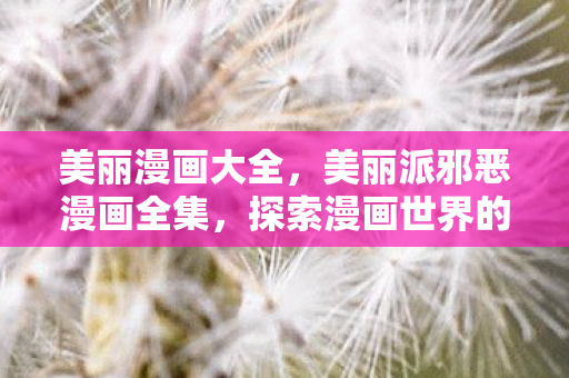 美丽漫画大全，美丽派邪恶漫画全集，探索漫画世界的奇幻之旅