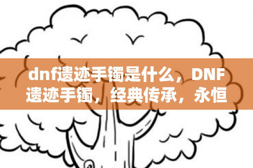 dnf遗迹手镯是什么，DNF遗迹手镯，经典传承，永恒魅力